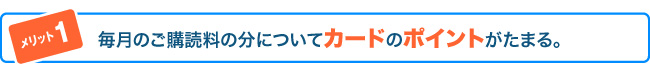 毎月のご購読料の分についてカードのポイントがたまる。